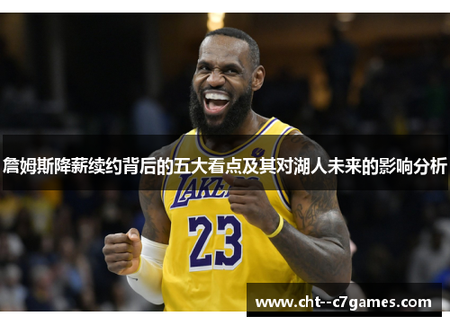 詹姆斯降薪续约背后的五大看点及其对湖人未来的影响分析 詹姆斯降薪续约背后的五大看点及其对湖人未来的影响分析