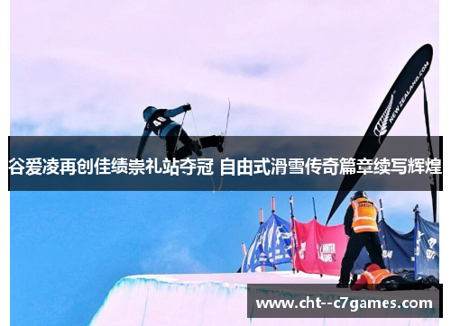 谷爱凌再创佳绩崇礼站夺冠 自由式滑雪传奇篇章续写辉煌