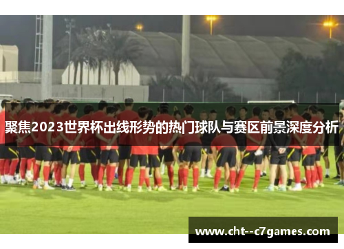 聚焦2023世界杯出线形势的热门球队与赛区前景深度分析