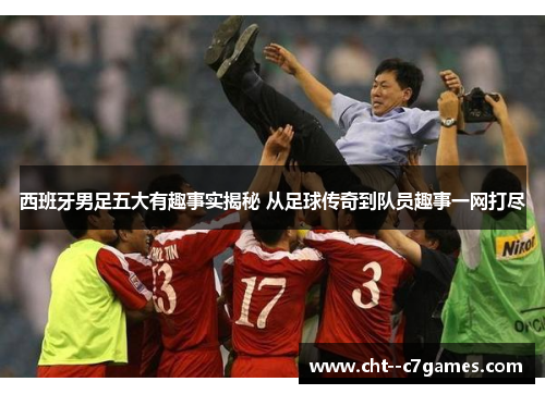 西班牙男足五大有趣事实揭秘 从足球传奇到队员趣事一网打尽