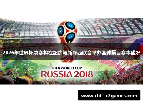 2026年世界杯决赛将在纽约与新泽西联合举办全球瞩目赛事盛况