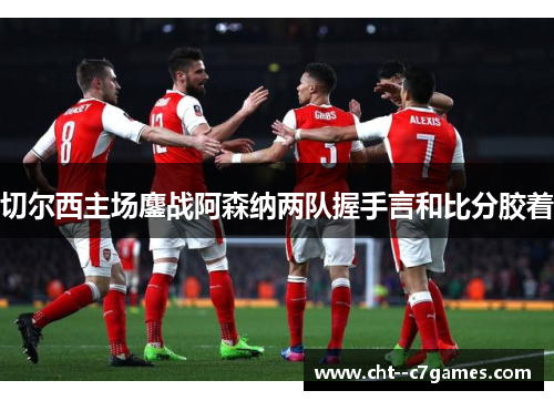 切尔西主场鏖战阿森纳两队握手言和比分胶着