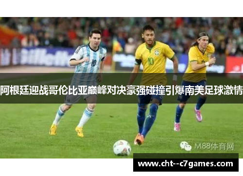 阿根廷迎战哥伦比亚巅峰对决豪强碰撞引爆南美足球激情