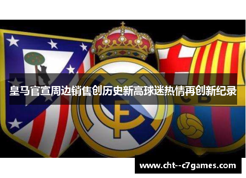 皇马官宣周边销售创历史新高球迷热情再创新纪录 皇马官宣周边销售创历史新高球迷热情再创新纪录